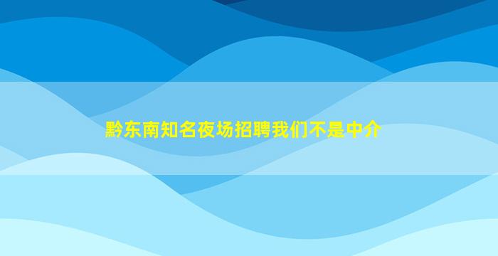 黔东南知名夜场招聘我们不是中介